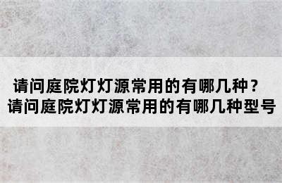 请问庭院灯灯源常用的有哪几种？ 请问庭院灯灯源常用的有哪几种型号